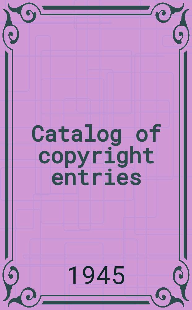 Catalog of copyright entries : Publ. by authority of the acts of Congress of March 3, 1891, of June 30, 1906 and of March 4, 1909 Including list of renewals N.S. 1945, Vol.42, №10