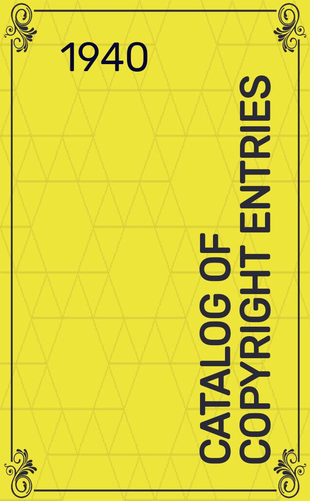 Catalog of copyright entries : Publ. by authority of the acts of Congress of March 3 1891 of June 30, 1906 and of March 4, 1909 Including list of copyright renewals N.S. 1940, Vol.13, №6
