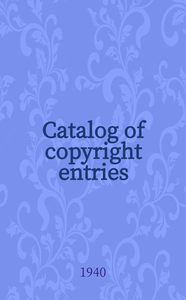 Catalog of copyright entries : Publ. by authority of the acts of Congress of March 3 1891 of June 30, 1906 and of March 4, 1909 Including list of copyright renewals N.S. 1940, Vol.13, №10