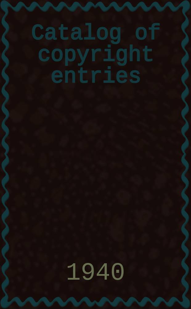 Catalog of copyright entries : Publ. by authority of the acts of Congress of March 3 1891 of June 30, 1906 and of March 4, 1909 Including list of copyright renewals N.S. 1940, Vol.13, №11