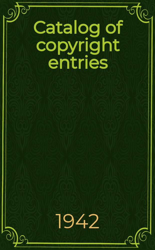 Catalog of copyright entries : Publ. by authority of the acts of Congress of March 3 1891 of June 30, 1906 and of March 4, 1909 Including list of copyright renewals N.S. 1942, Vol.15, №3