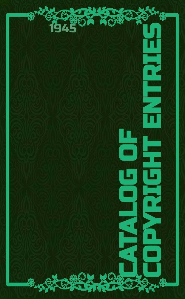 Catalog of copyright entries : Publ. by authority of the acts of Congress of March 3 1891 of June 30, 1906 and of March 4, 1909 Including list of copyright renewals N.S. 1945, Vol.18, №5