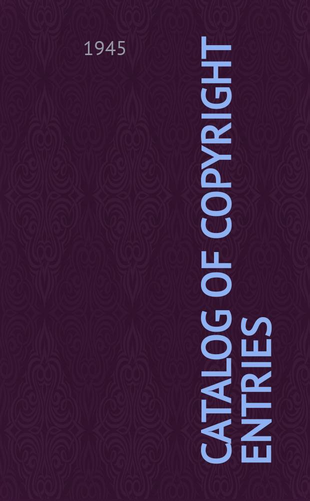 Catalog of copyright entries : Publ. by authority of the acts of Congress of March 3 1891 of June 30, 1906 and of March 4, 1909 Including list of copyright renewals N.S. 1945, Vol.18, №7