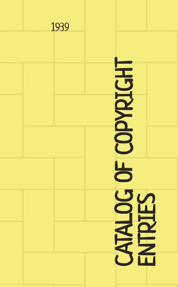 Catalog of copyright entries : Publ. by authority of the acts of Congress of March 3 1891 of June 30, 1906 and of March 4, 1909 Including list of copyright renewals N.S. 1939, Vol.34, №1