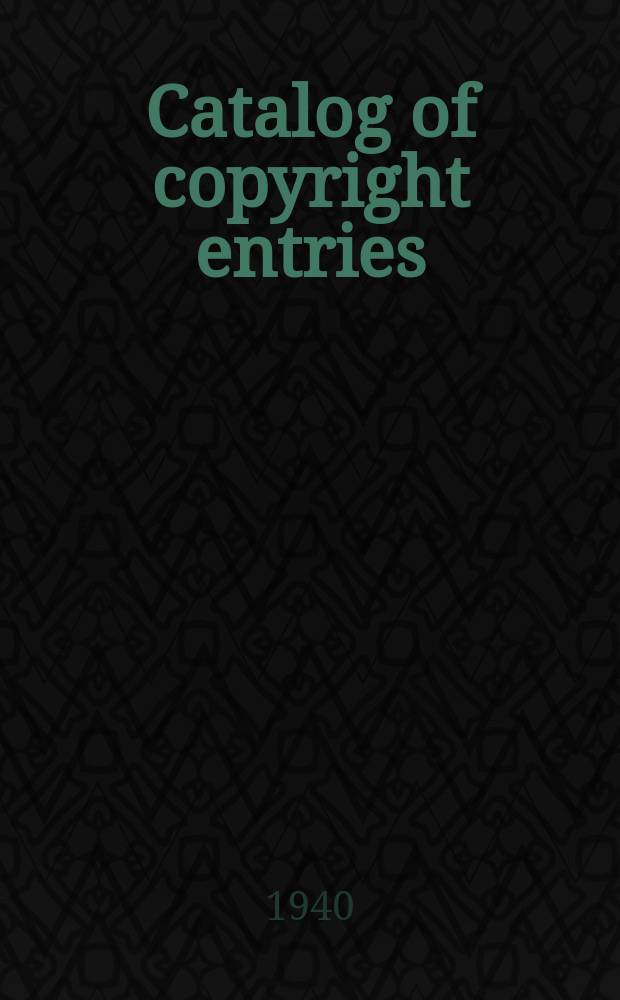 Catalog of copyright entries : Publ. by authority of the acts of Congress of March 3 1891 of June 30, 1906 and of March 4, 1909 Including list of copyright renewals N.S. 1940, Vol.35, №2