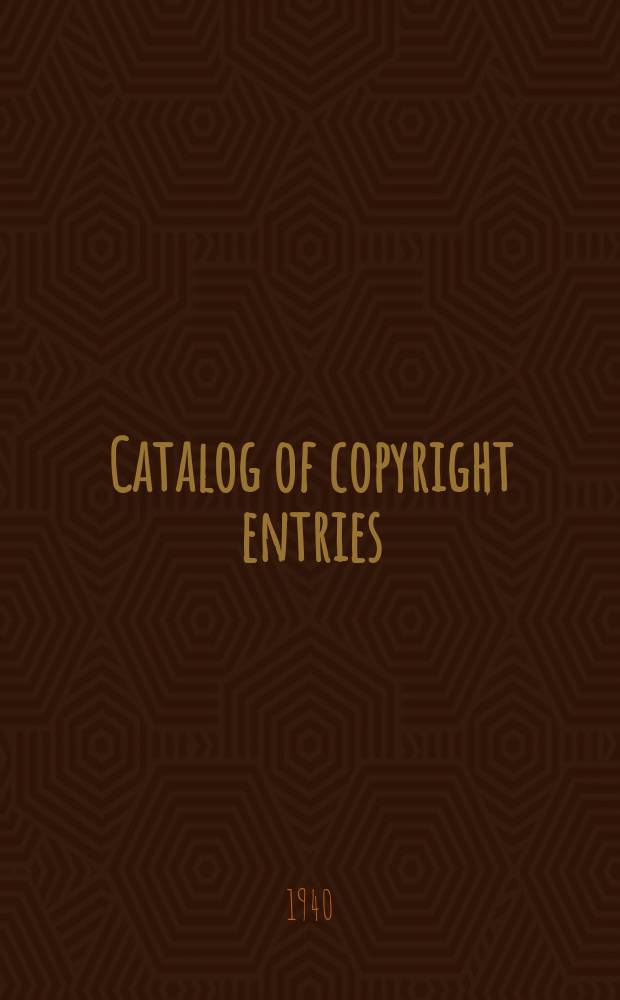 Catalog of copyright entries : Publ. by authority of the acts of Congress of March 3 1891 of June 30, 1906 and of March 4, 1909 Including list of copyright renewals N.S. 1940, Vol.35, №3