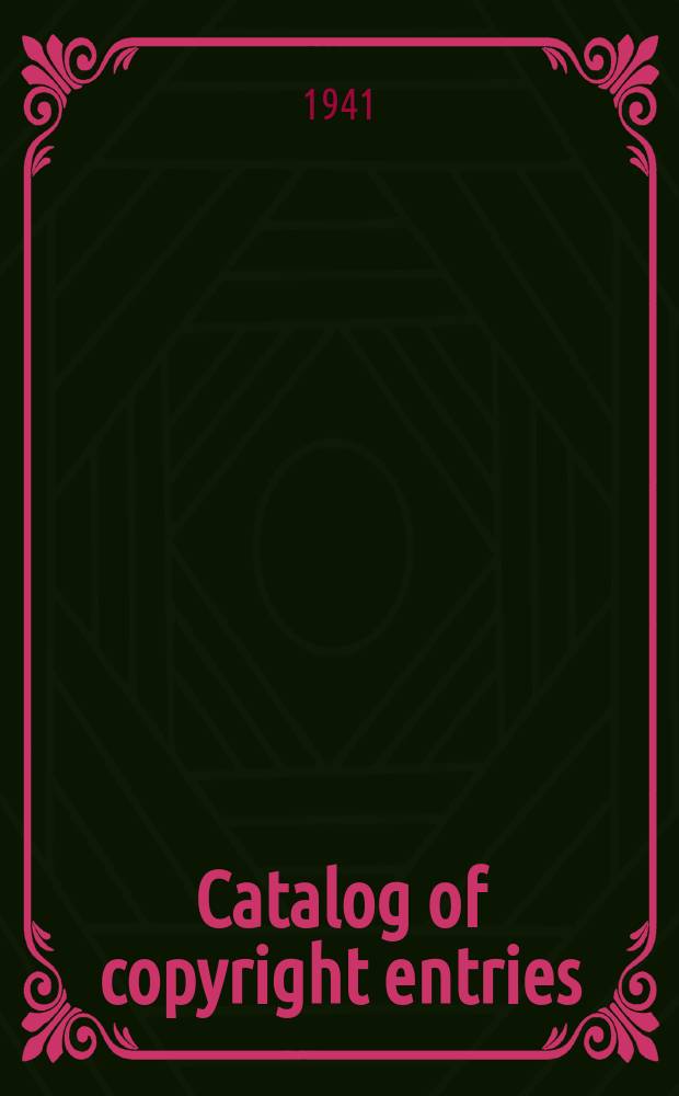 Catalog of copyright entries : Publ. by authority of the acts of Congress of March 3 1891 of June 30, 1906 and of March 4, 1909 Including list of copyright renewals N.S. 1941, Vol.36, №4