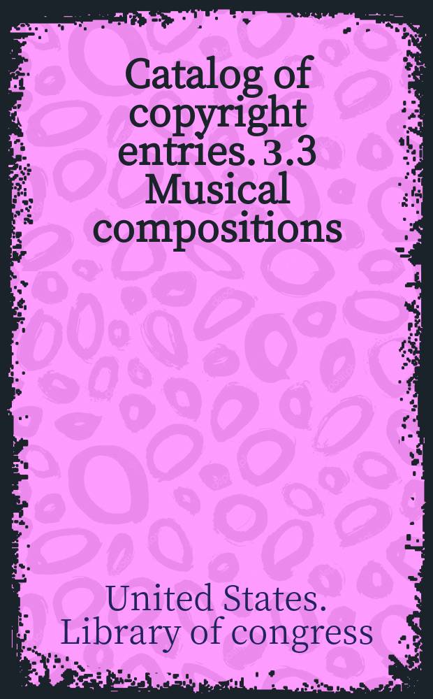 Catalog of copyright entries. З.3 Musical compositions : Publ. by authority of the acts of Congress of March 3 1891 of June 30, 1906 and of March 4, 1909 : Including list of copyright renewals N.S