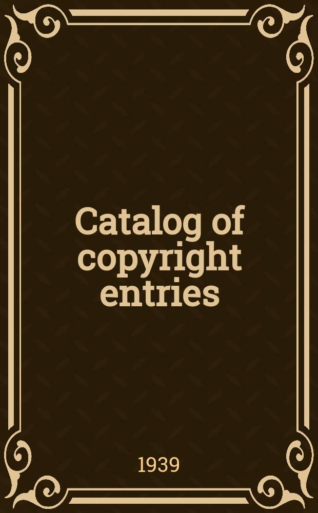 Catalog of copyright entries : Publ. by authority of the acts of Congress of March 3 1891 of June 30, 1906 and of March 4, 1909 Including list of copyright renewals N.S. 1939, Vol.34, №2