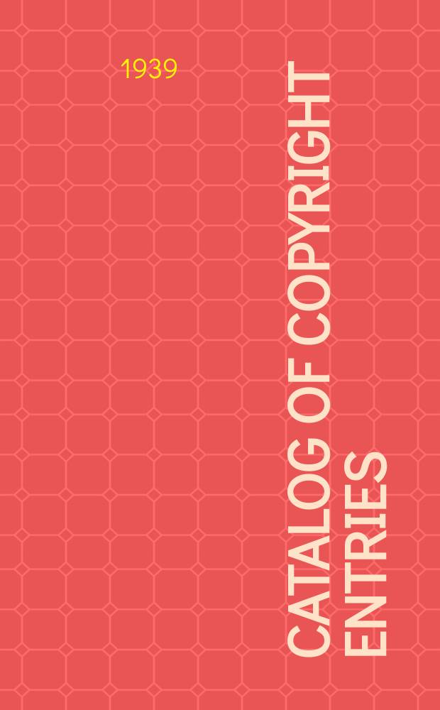 Catalog of copyright entries : Publ. by authority of the acts of Congress of March 3 1891 of June 30, 1906 and of March 4, 1909 Including list of copyright renewals N.S. 1939, Vol.34, №3