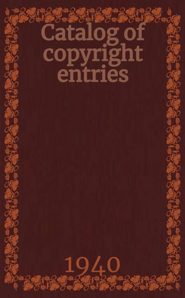 Catalog of copyright entries : Publ. by authority of the acts of Congress of March 3 1891 of June 30, 1906 and of March 4, 1909 Including list of copyright renewals N.S. 1940, Vol.35, №6