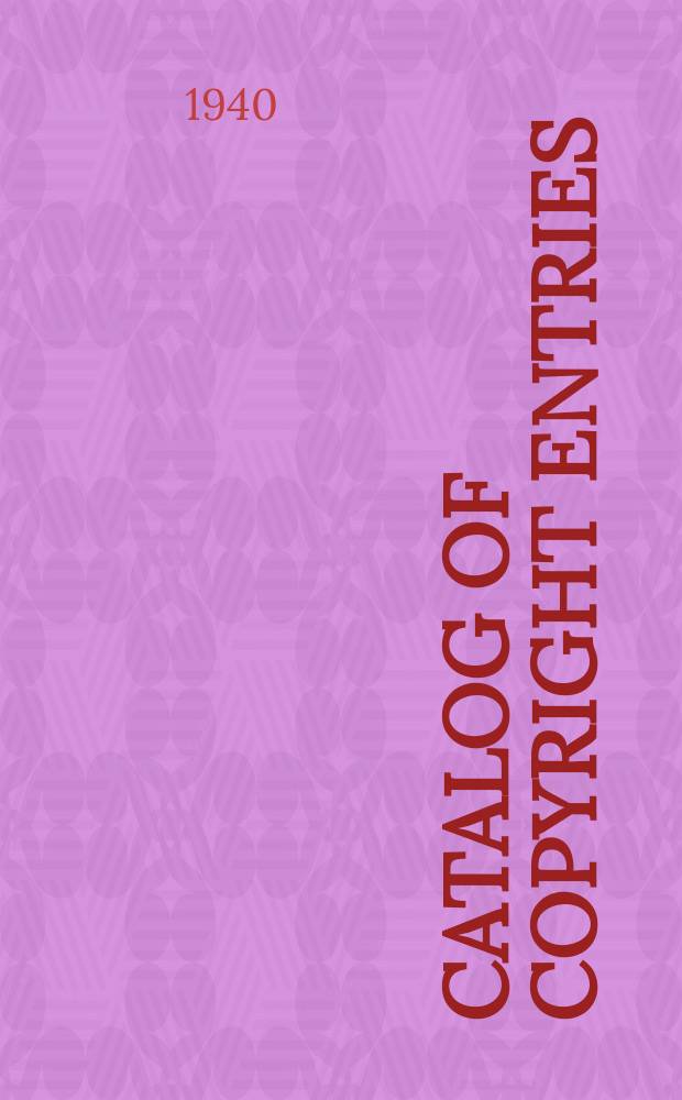 Catalog of copyright entries : Publ. by authority of the acts of Congress of March 3 1891 of June 30, 1906 and of March 4, 1909 Including list of copyright renewals N.S. 1940, Vol.35, №11