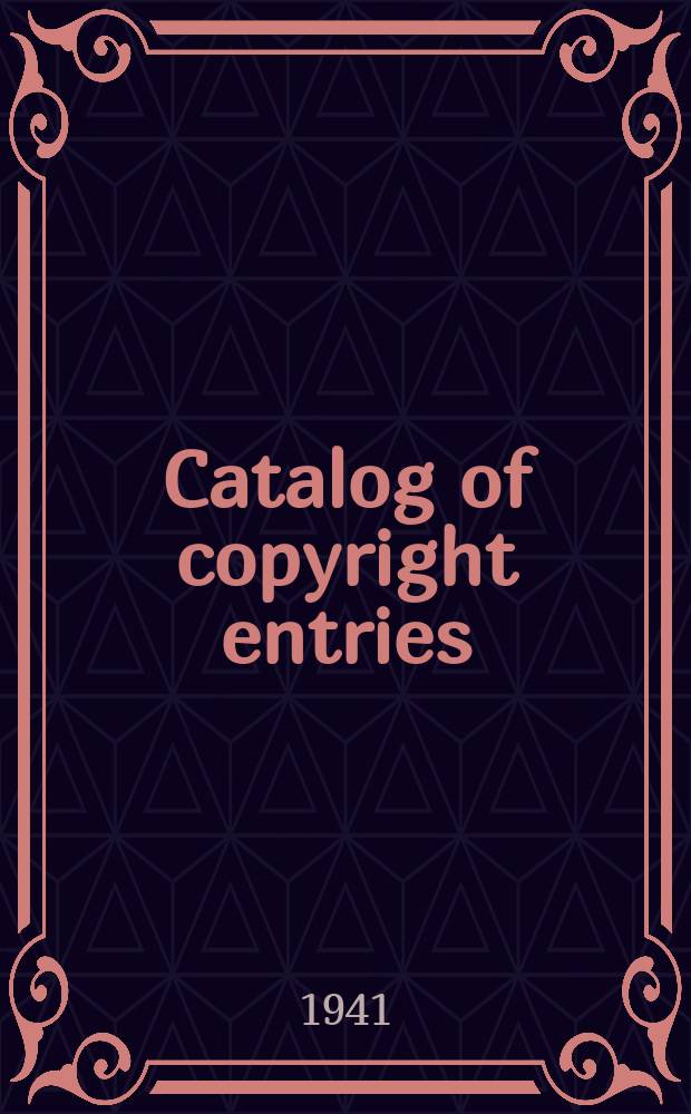 Catalog of copyright entries : Publ. by authority of the acts of Congress of March 3 1891 of June 30, 1906 and of March 4, 1909 Including list of copyright renewals N.S. 1941, Vol.36, №2