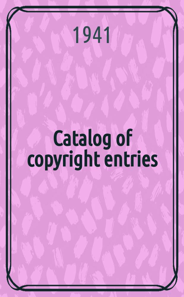 Catalog of copyright entries : Publ. by authority of the acts of Congress of March 3 1891 of June 30, 1906 and of March 4, 1909 Including list of copyright renewals. 1941, Vol.36, №4