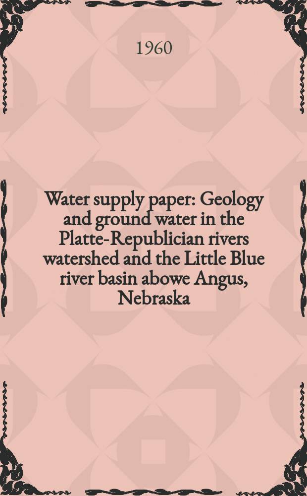 Water supply paper : Geology and ground water in the Platte-Republician rivers watershed and the Little Blue river basin abowe Angus, Nebraska