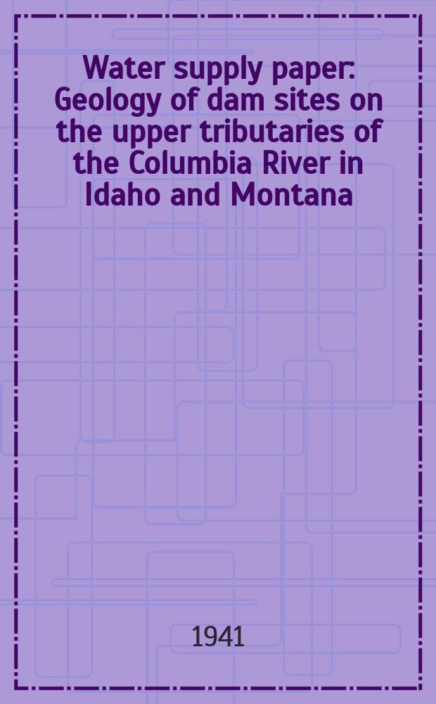 Water supply paper : Geology of dam sites on the upper tributaries of the Columbia River in Idaho and Montana