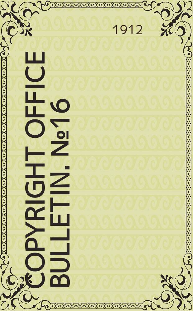 Copyright office bulletin. №16 : Copyright in England Actland 2 Geo 5 Ch 46 An act to amend and consolidate the law relating to copyright passed December,16,1911-1912