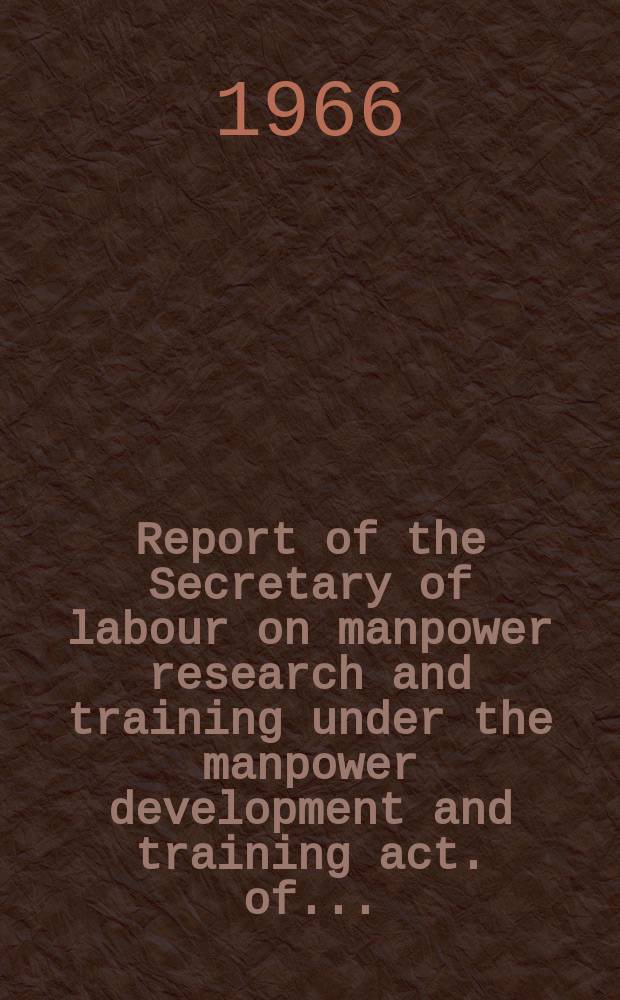 Report of the Secretary of labour on manpower research and training under the manpower development and training act. of ... : Prep. in the Office of manpower policy, evaluation, and research of the Dep. of labour's manpower administration