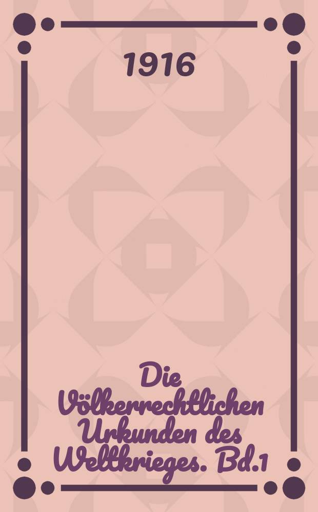 Die Völkerrechtlichen Urkunden des Weltkrieges. Bd.1 : Politische Urkunden zur volgeschichte