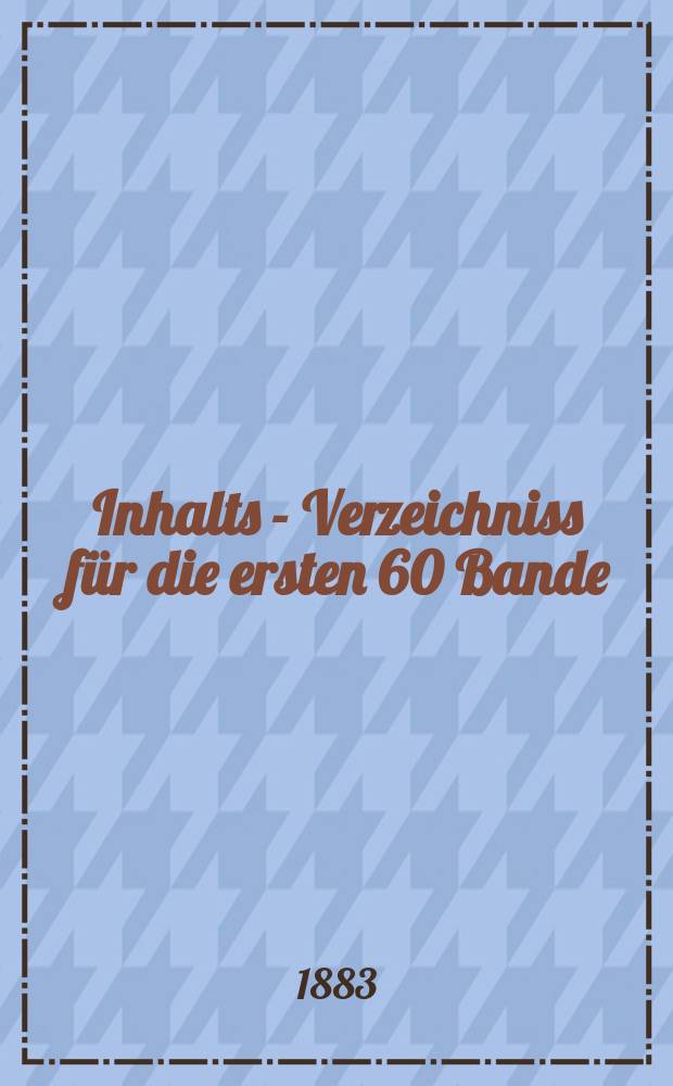 Inhalts - Verzeichniss für die ersten 60 Bande (1822 bis 1881)