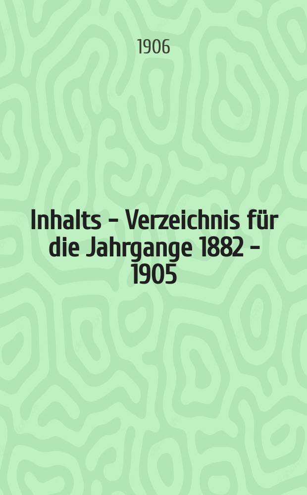 Inhalts - Verzeichnis für die Jahrgange 1882 - 1905