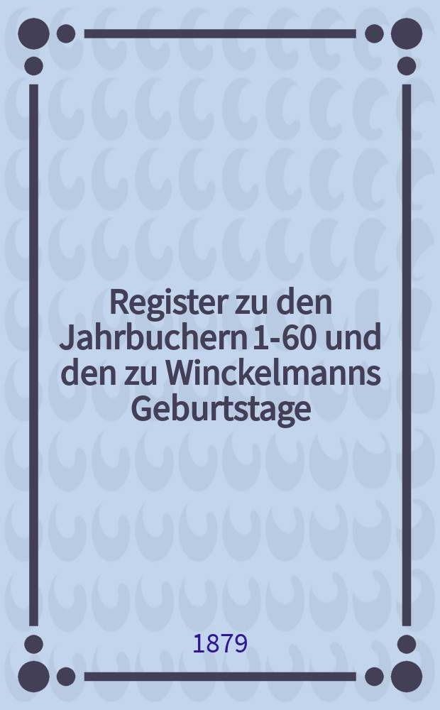 Register zu den Jahrbuchern 1-60 und den zu Winckelmanns Geburtstage : Ausgesehenen Festschriften