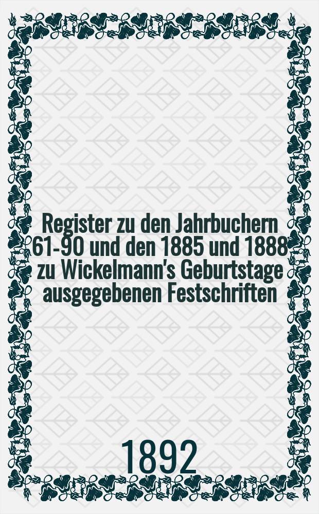 Register zu den Jahrbuchern 61-90 und den 1885 und 1888 zu Wickelmann's Geburtstage ausgegebenen Festschriften