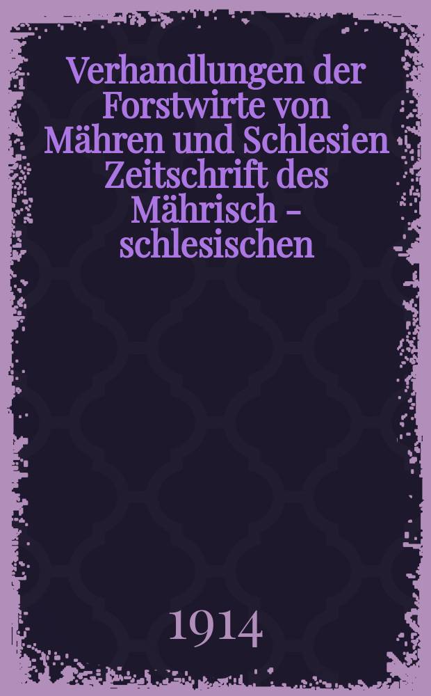 Verhandlungen der Forstwirte von Mähren und Schlesien Zeitschrift des Mährisch - schlesischen : Forstvereins und Organ der forstlichen Landesversuchsstelle für Mähren und Schlesien