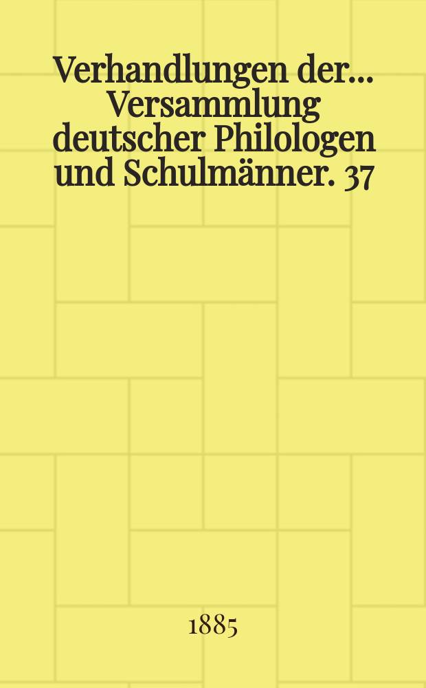 Verhandlungen der... Versammlung deutscher Philologen und Schulmänner. 37 : ... in Dessau 1884