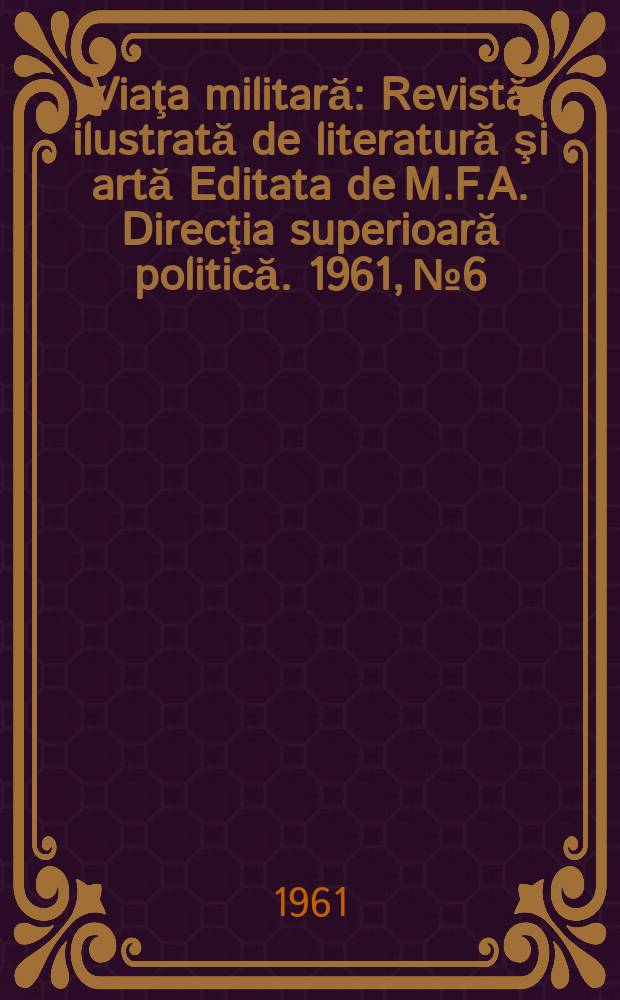 Viaţa militară : Revistă ilustrată de literatură şi artă Editata de M.F.A. Direcţia superioară politică. 1961, №6