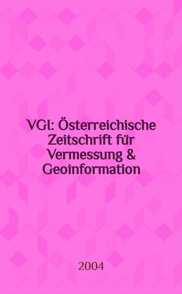 VGI: &Ouml;sterreichische Zeitschrift f&uuml;r Vermessung & Geoinformation : Vorm. &Ouml;Z Organ der &Ouml;sterr. Ges. f&uuml;r Vermessung u. Geoinformation u. der &Ouml;sterr. Kommiss. f&uuml;r die Intern. Erdmessung. Jg.92 2004, H.2