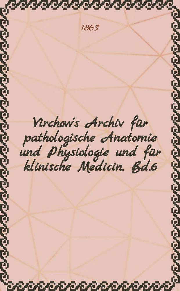 Virchow's Archiv für pathologische Anatomie und Physiologie und für klinische Medicin. Bd.6(26), H.6
