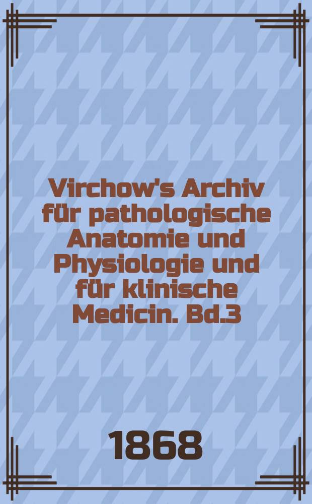 Virchow's Archiv f&uuml;r pathologische Anatomie und Physiologie und f&uuml;r klinische Medicin. Bd.3(43), H.1
