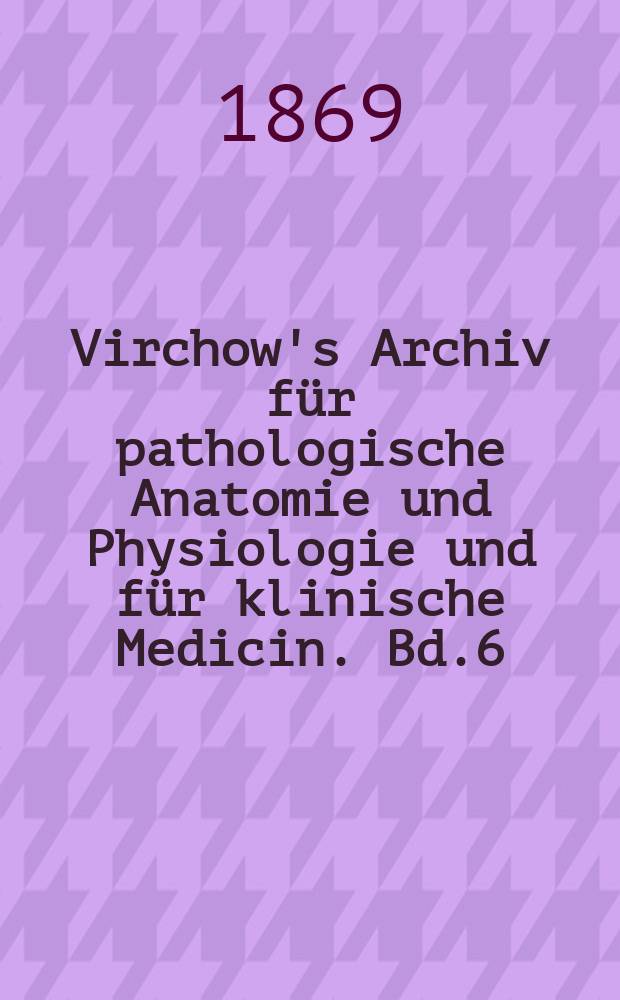 Virchow's Archiv für pathologische Anatomie und Physiologie und für klinische Medicin. Bd.6(46), H.2