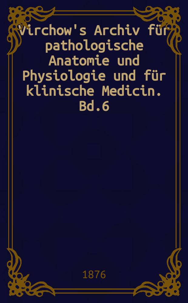 Virchow's Archiv für pathologische Anatomie und Physiologie und für klinische Medicin. Bd.6(66), H.1