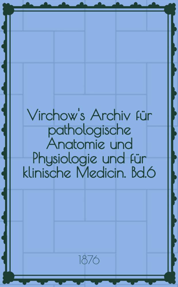 Virchow's Archiv für pathologische Anatomie und Physiologie und für klinische Medicin. Bd.6(66), H.4