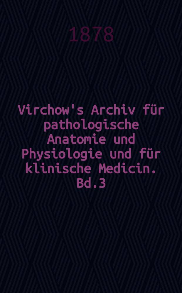 Virchow's Archiv für pathologische Anatomie und Physiologie und für klinische Medicin. Bd.3(73), H.1