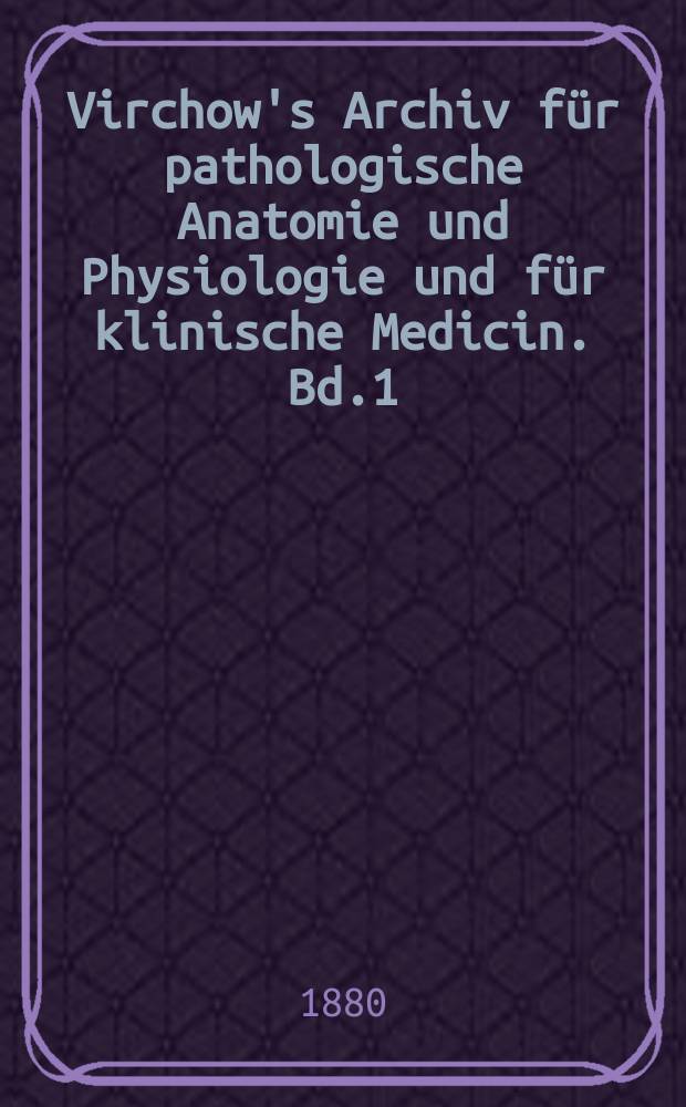 Virchow's Archiv für pathologische Anatomie und Physiologie und für klinische Medicin. Bd.1(81), H.1