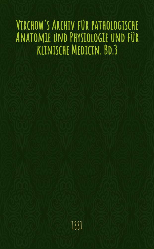 Virchow's Archiv für pathologische Anatomie und Physiologie und für klinische Medicin. Bd.3(83), H.3