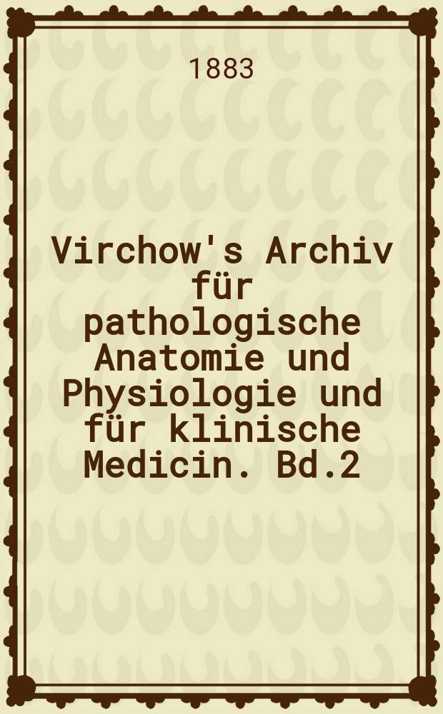 Virchow's Archiv für pathologische Anatomie und Physiologie und für klinische Medicin. Bd.2(92), H.2