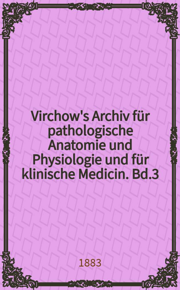 Virchow's Archiv für pathologische Anatomie und Physiologie und für klinische Medicin. Bd.3(93), H.3