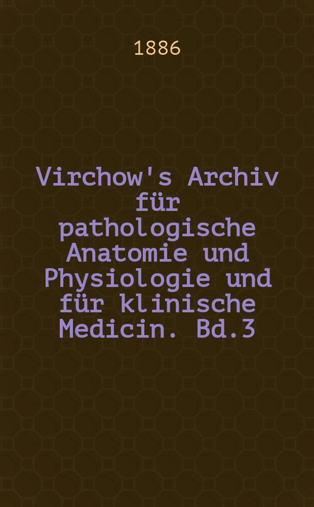 Virchow's Archiv für pathologische Anatomie und Physiologie und für klinische Medicin. Bd.3(103), H.3