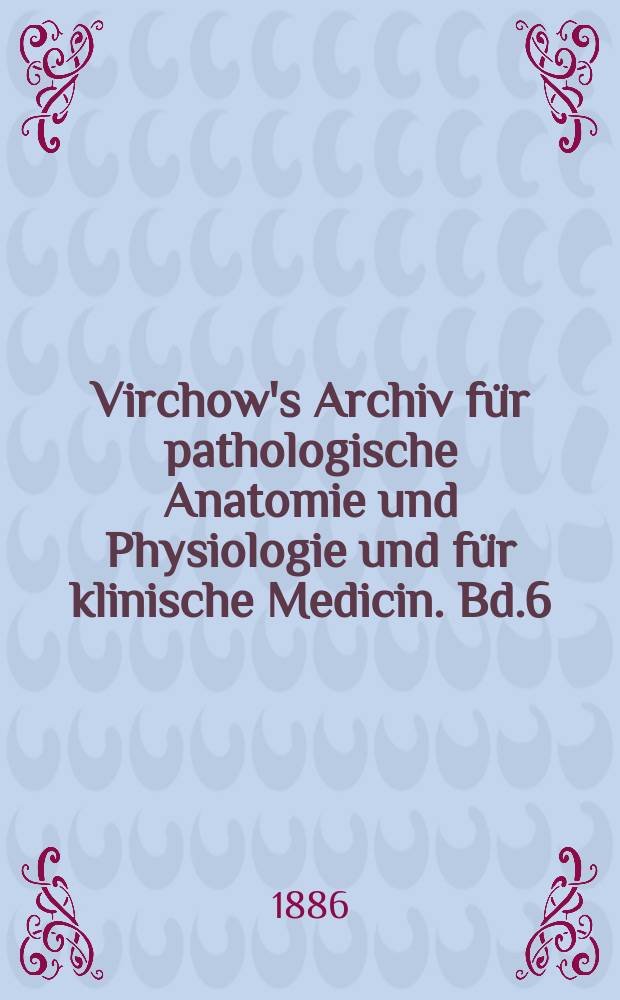 Virchow's Archiv für pathologische Anatomie und Physiologie und für klinische Medicin. Bd.6(106), H.2