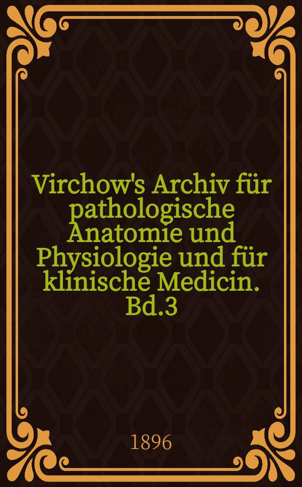 Virchow's Archiv für pathologische Anatomie und Physiologie und für klinische Medicin. Bd.3(143), H.3