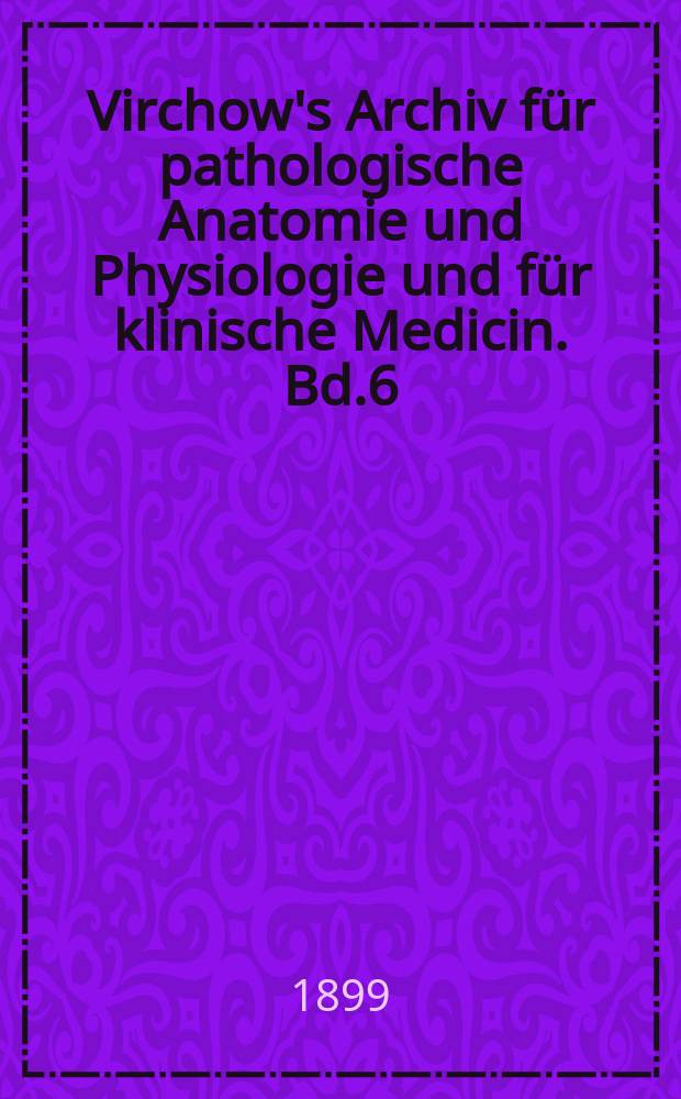 Virchow's Archiv für pathologische Anatomie und Physiologie und für klinische Medicin. Bd.6(156), H.3