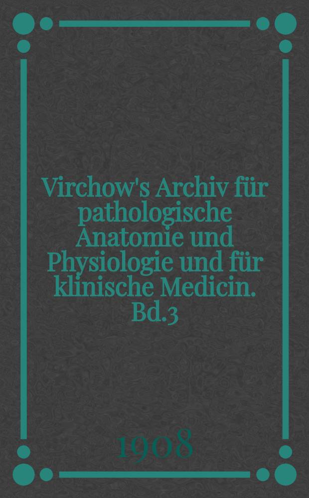 Virchow's Archiv f&uuml;r pathologische Anatomie und Physiologie und f&uuml;r klinische Medicin. Bd.3(193), H.1