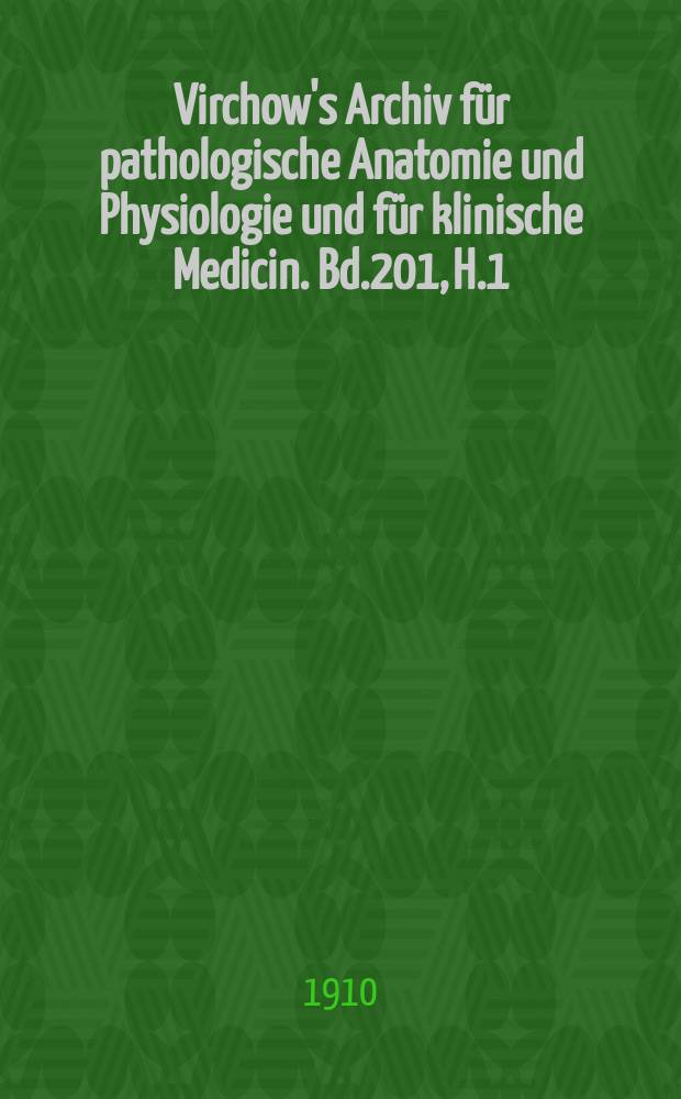 Virchow's Archiv f&uuml;r pathologische Anatomie und Physiologie und f&uuml;r klinische Medicin. Bd.201, H.1