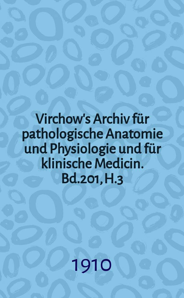 Virchow's Archiv für pathologische Anatomie und Physiologie und für klinische Medicin. Bd.201, H.3