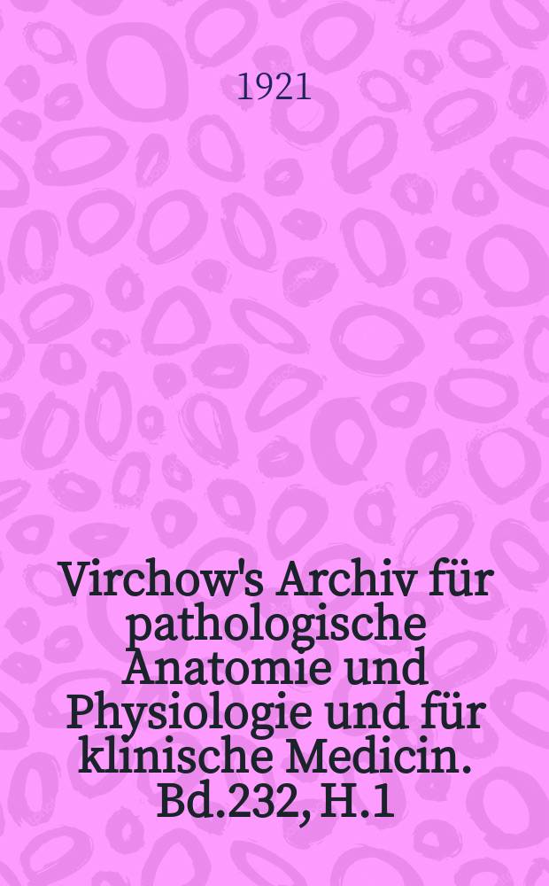 Virchow's Archiv für pathologische Anatomie und Physiologie und für klinische Medicin. Bd.232, H.1