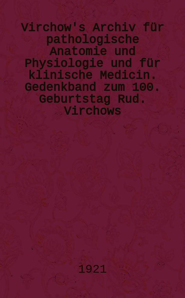 Virchow's Archiv für pathologische Anatomie und Physiologie und für klinische Medicin. Gedenkband zum 100. Geburtstag Rud. Virchows
